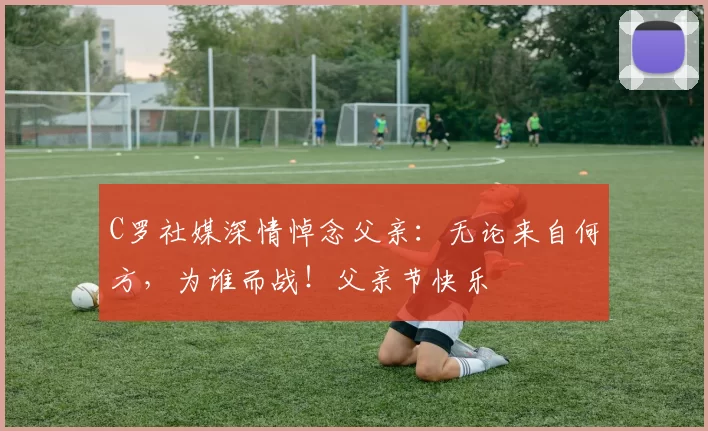 C罗社媒深情悼念父亲：无论来自何方，为谁而战！父亲节快乐️