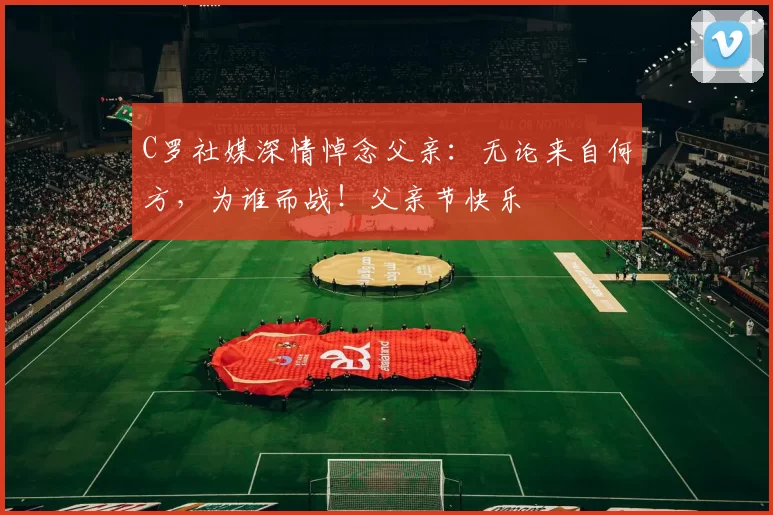 C罗社媒深情悼念父亲:无论来自何方,为谁而战!父亲节快乐️