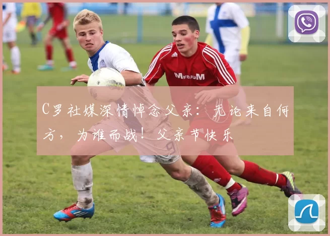 C罗社媒深情悼念父亲：无论来自何方，为谁而战！父亲节快乐️