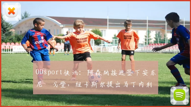 ODsport快讯：阿森纳接近签下安东尼・戈登，纽卡斯尔提出马丁内利交换条件_交易_球员_谈判