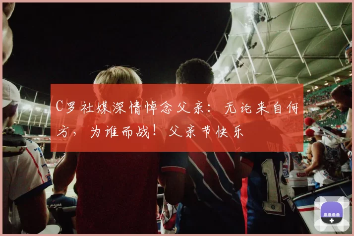 C罗社媒深情悼念父亲：无论来自何方，为谁而战！父亲节快乐️