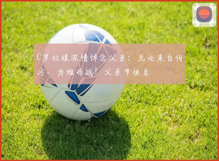 C罗社媒深情悼念父亲：无论来自何方，为谁而战！父亲节快乐️