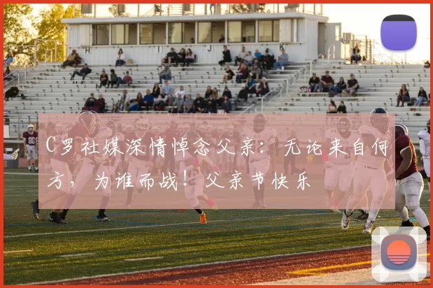 C罗社媒深情悼念父亲:无论来自何方,为谁而战!父亲节快乐️