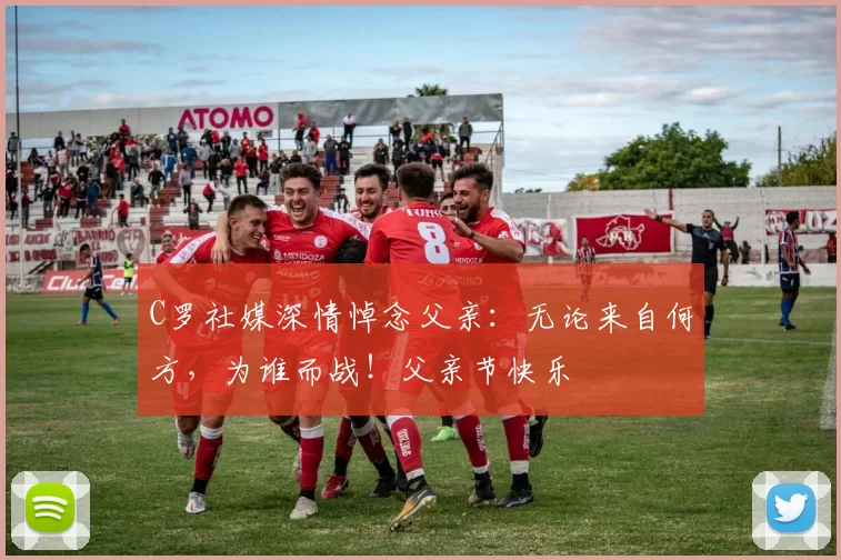 C罗社媒深情悼念父亲：无论来自何方，为谁而战！父亲节快乐️