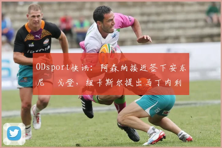 ODsport快讯：阿森纳接近签下安东尼・戈登，纽卡斯尔提出马丁内利交换条件_交易_球员_谈判