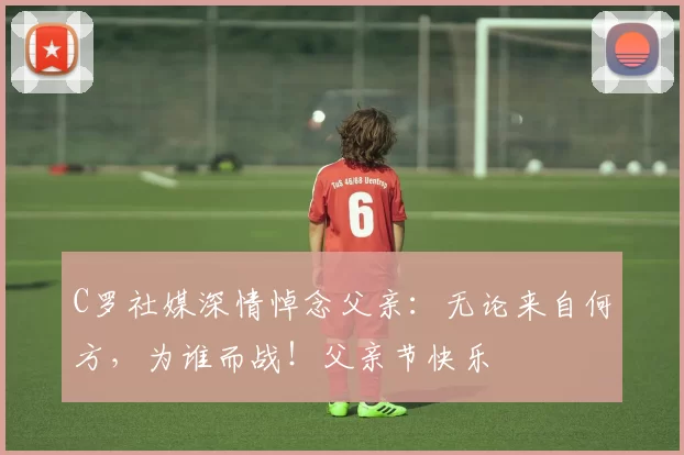 C罗社媒深情悼念父亲：无论来自何方，为谁而战！父亲节快乐️