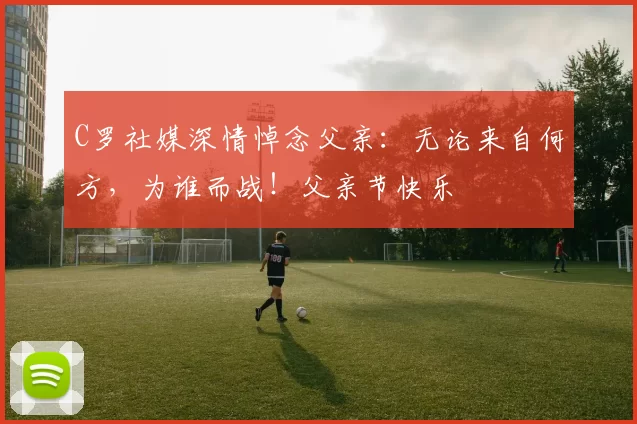 C罗社媒深情悼念父亲:无论来自何方,为谁而战!父亲节快乐️