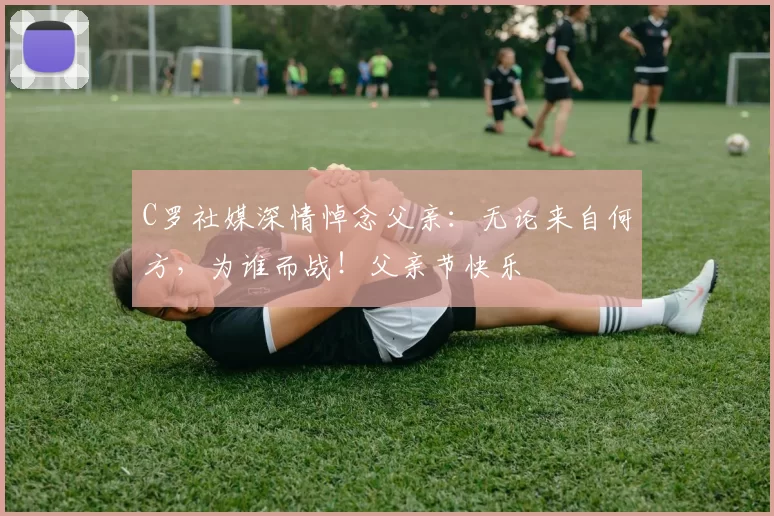 C罗社媒深情悼念父亲：无论来自何方，为谁而战！父亲节快乐️