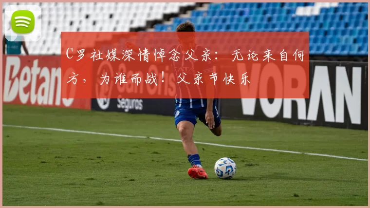 C罗社媒深情悼念父亲：无论来自何方，为谁而战！父亲节快乐️