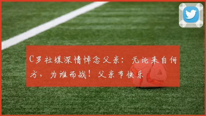 C罗社媒深情悼念父亲:无论来自何方,为谁而战!父亲节快乐️