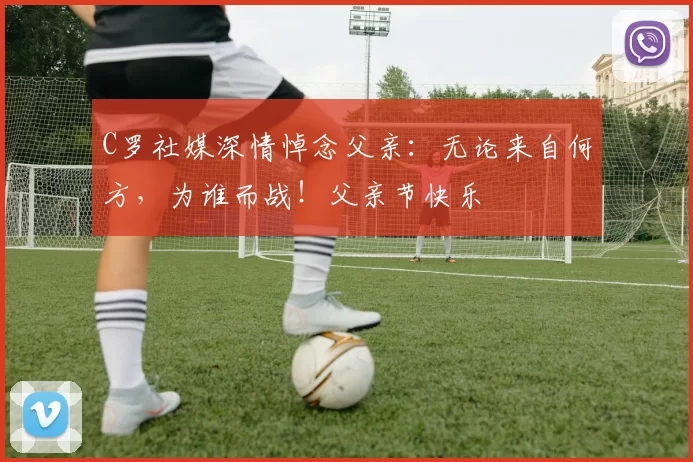 C罗社媒深情悼念父亲：无论来自何方，为谁而战！父亲节快乐️