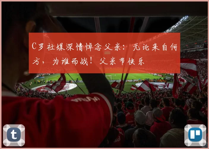 C罗社媒深情悼念父亲:无论来自何方,为谁而战!父亲节快乐️