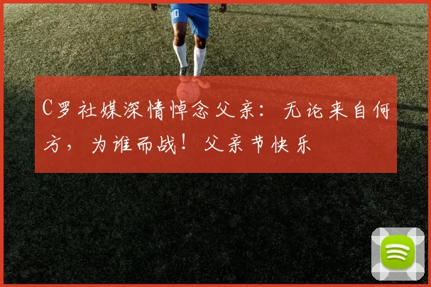 C罗社媒深情悼念父亲：无论来自何方，为谁而战！父亲节快乐️