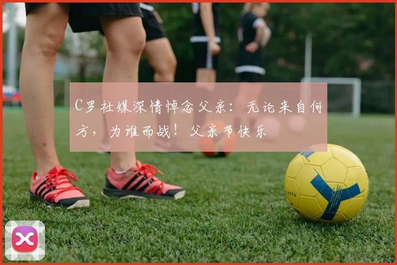 C罗社媒深情悼念父亲:无论来自何方,为谁而战!父亲节快乐️