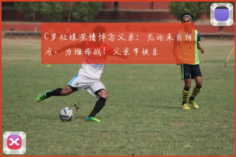 C罗社媒深情悼念父亲：无论来自何方，为谁而战！父亲节快乐️