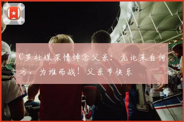 C罗社媒深情悼念父亲：无论来自何方，为谁而战！父亲节快乐️