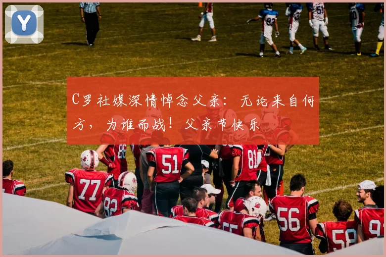 C罗社媒深情悼念父亲：无论来自何方，为谁而战！父亲节快乐️