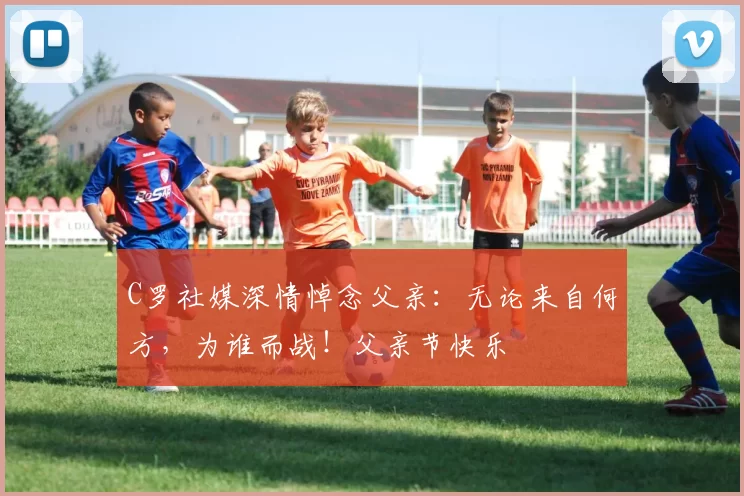 C罗社媒深情悼念父亲：无论来自何方，为谁而战！父亲节快乐️