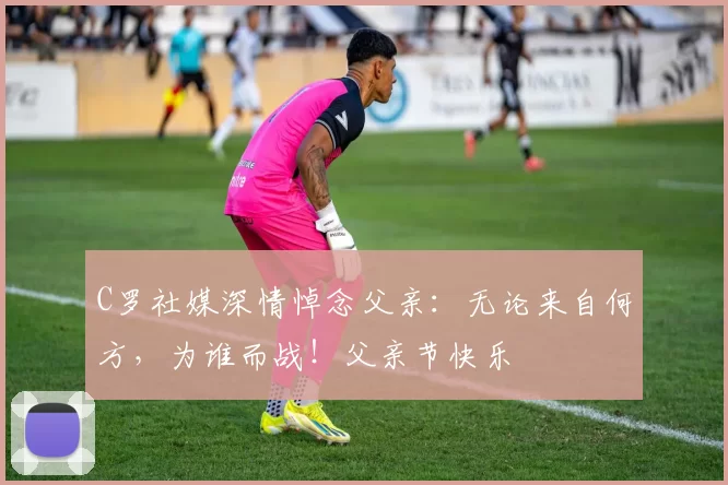 C罗社媒深情悼念父亲：无论来自何方，为谁而战！父亲节快乐️