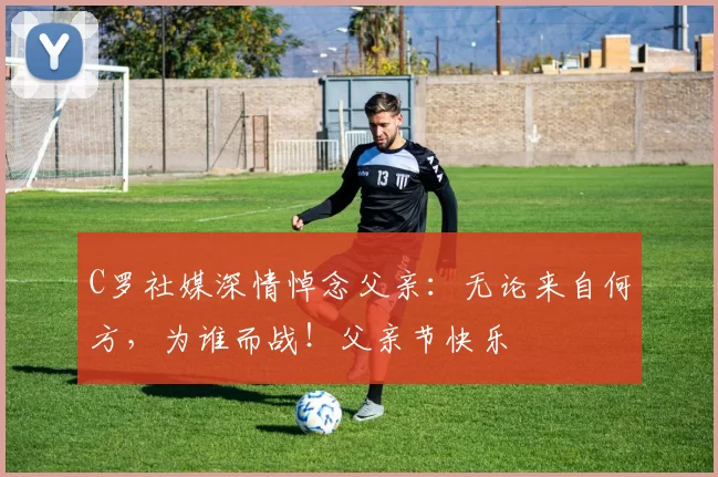 C罗社媒深情悼念父亲：无论来自何方，为谁而战！父亲节快乐️