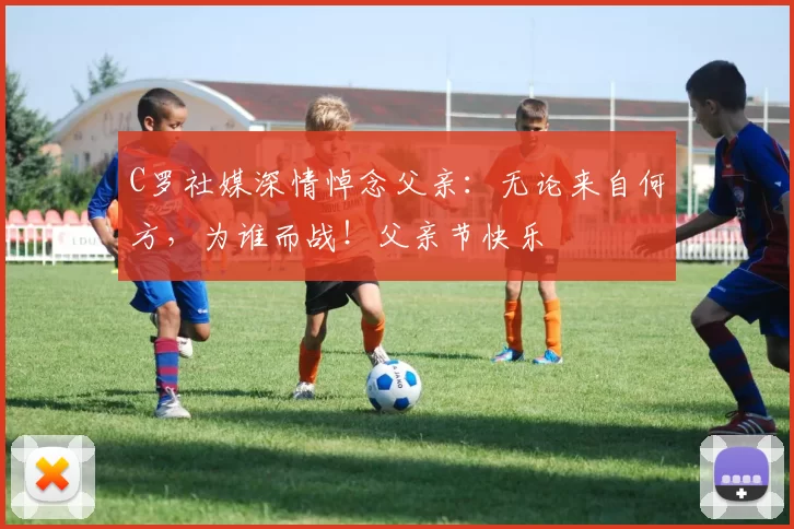 C罗社媒深情悼念父亲:无论来自何方,为谁而战!父亲节快乐️