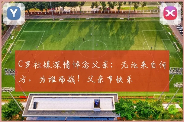 C罗社媒深情悼念父亲：无论来自何方，为谁而战！父亲节快乐️