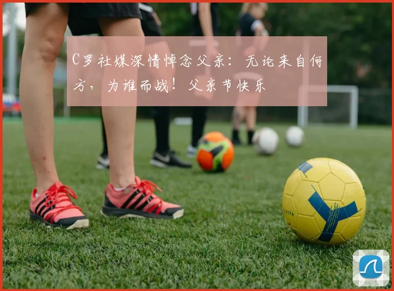 C罗社媒深情悼念父亲:无论来自何方,为谁而战!父亲节快乐️