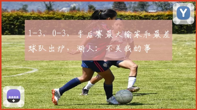 1-3，0-3，季后赛最大输家和最差球队出炉，湖人：不关我的事