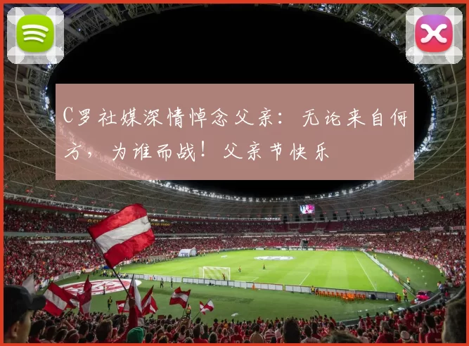 C罗社媒深情悼念父亲:无论来自何方,为谁而战!父亲节快乐️