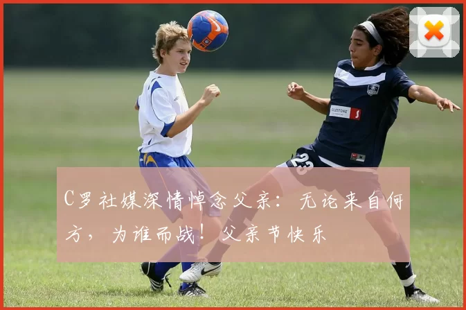 C罗社媒深情悼念父亲：无论来自何方，为谁而战！父亲节快乐️