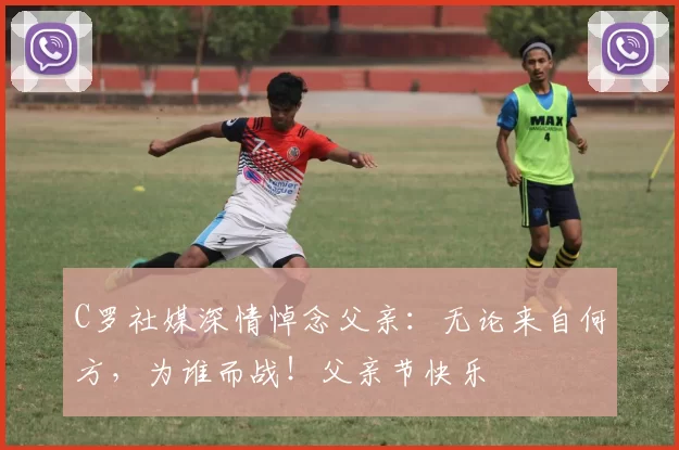 C罗社媒深情悼念父亲：无论来自何方，为谁而战！父亲节快乐️