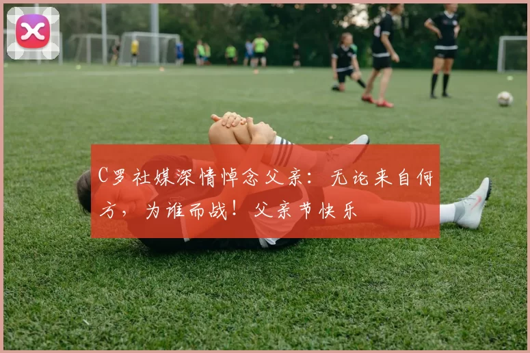 C罗社媒深情悼念父亲:无论来自何方,为谁而战!父亲节快乐️