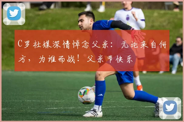 C罗社媒深情悼念父亲:无论来自何方,为谁而战!父亲节快乐️