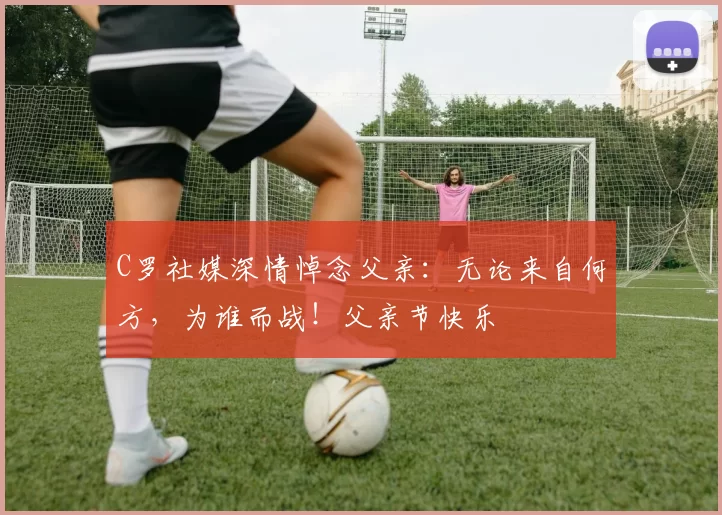 C罗社媒深情悼念父亲：无论来自何方，为谁而战！父亲节快乐️