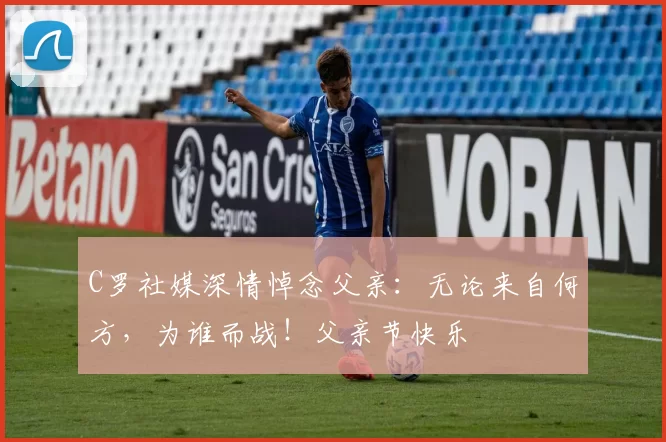 C罗社媒深情悼念父亲：无论来自何方，为谁而战！父亲节快乐️