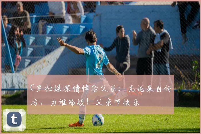 C罗社媒深情悼念父亲:无论来自何方,为谁而战!父亲节快乐️