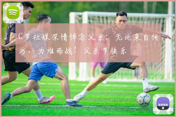 C罗社媒深情悼念父亲：无论来自何方，为谁而战！父亲节快乐️