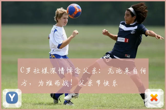 C罗社媒深情悼念父亲:无论来自何方,为谁而战!父亲节快乐️