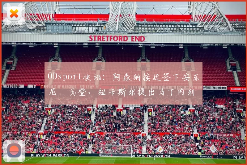 ODsport快讯:阿森纳接近签下安东尼・戈登,纽卡斯尔提出马丁内利交换条件_交易_球员_谈判