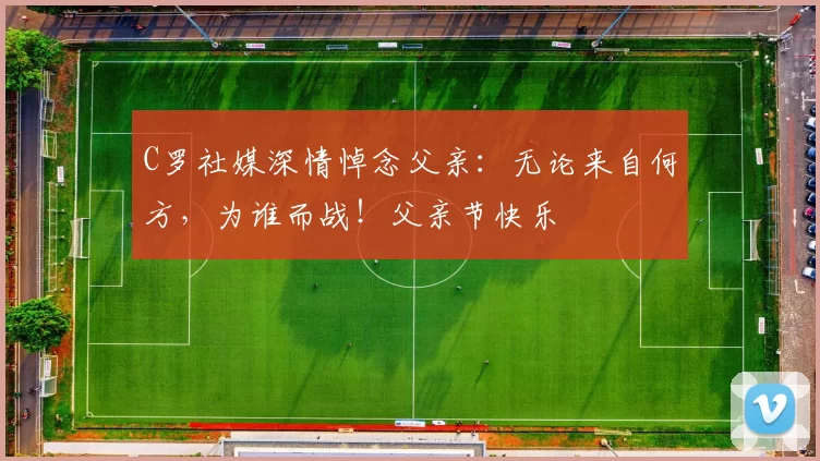 C罗社媒深情悼念父亲：无论来自何方，为谁而战！父亲节快乐️