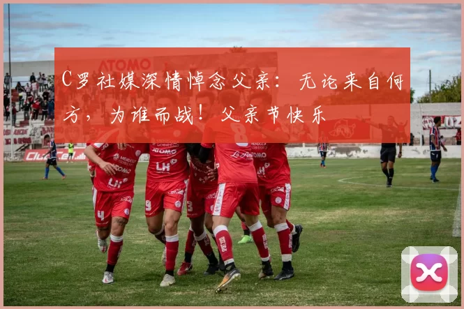 C罗社媒深情悼念父亲：无论来自何方，为谁而战！父亲节快乐️