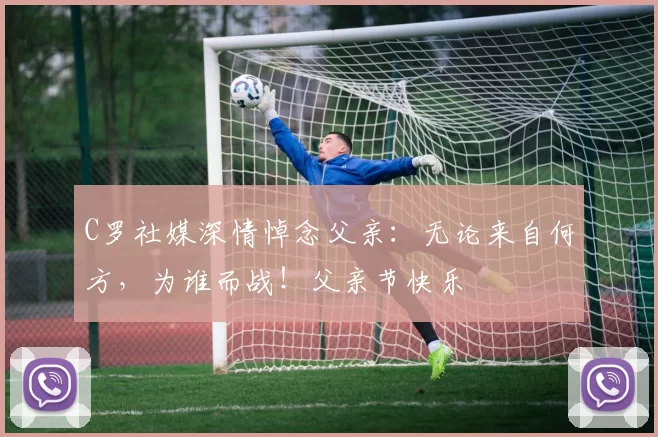 C罗社媒深情悼念父亲：无论来自何方，为谁而战！父亲节快乐️