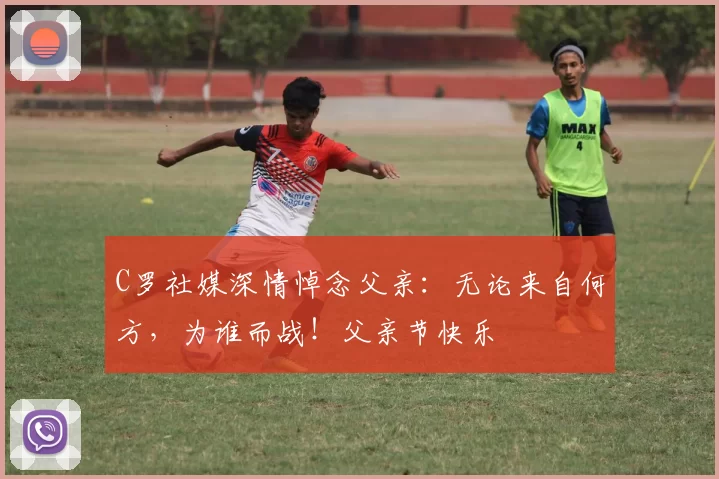 C罗社媒深情悼念父亲:无论来自何方,为谁而战!父亲节快乐️