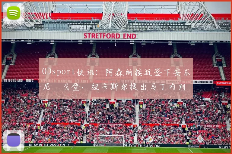 ODsport快讯：阿森纳接近签下安东尼・戈登，纽卡斯尔提出马丁内利交换条件_交易_球员_谈判