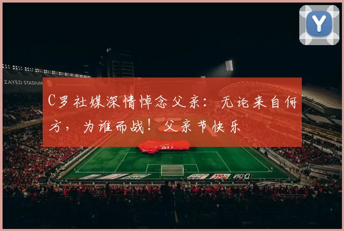 C罗社媒深情悼念父亲：无论来自何方，为谁而战！父亲节快乐️