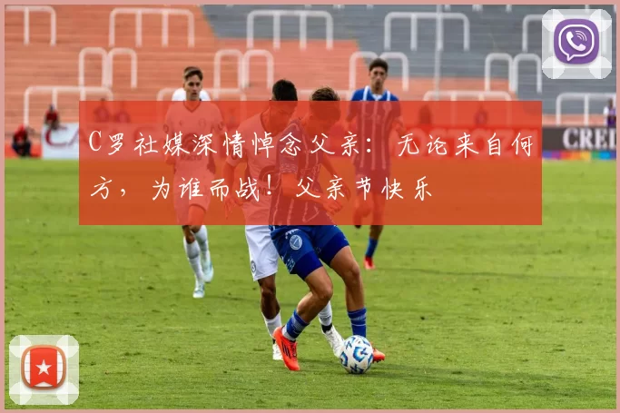 C罗社媒深情悼念父亲:无论来自何方,为谁而战!父亲节快乐️