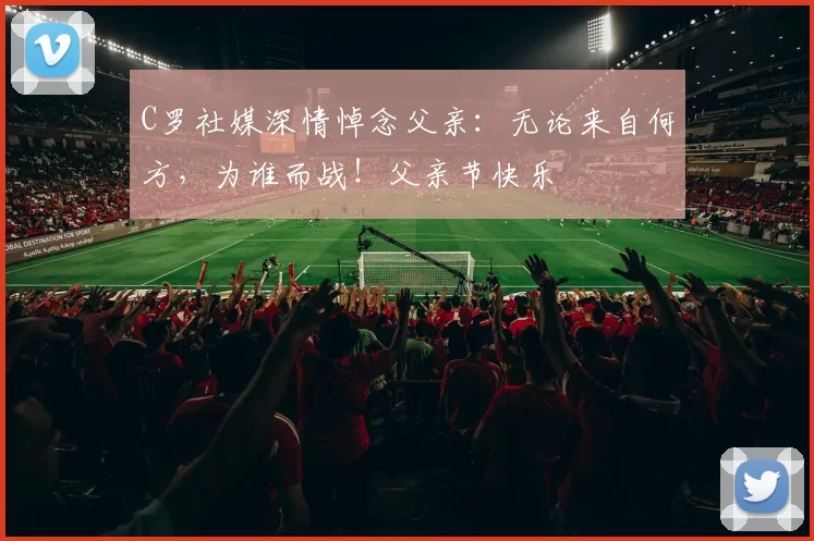 C罗社媒深情悼念父亲:无论来自何方,为谁而战!父亲节快乐️