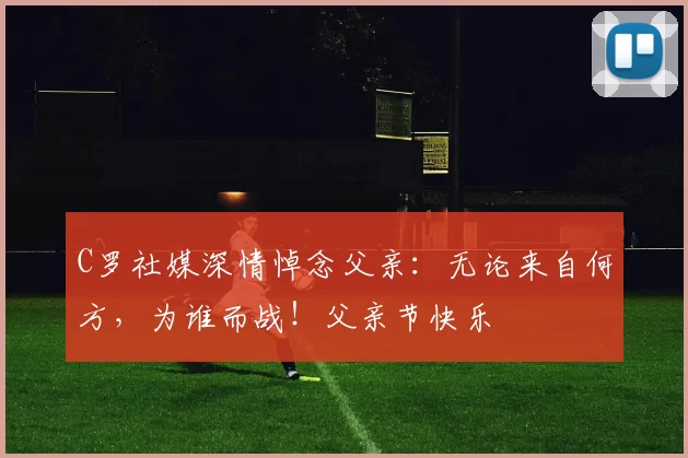 C罗社媒深情悼念父亲:无论来自何方,为谁而战!父亲节快乐️