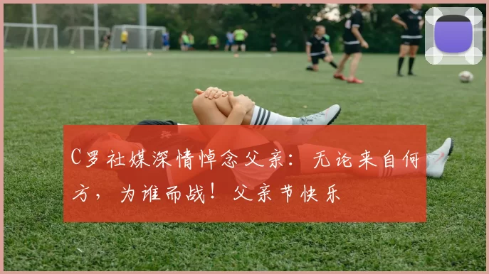 C罗社媒深情悼念父亲：无论来自何方，为谁而战！父亲节快乐️