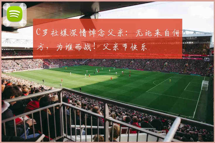 C罗社媒深情悼念父亲：无论来自何方，为谁而战！父亲节快乐️